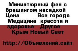 Миниатюрный фен с брашингом насадкой › Цена ­ 210 - Все города Медицина, красота и здоровье » Другое   . Крым,Новый Свет